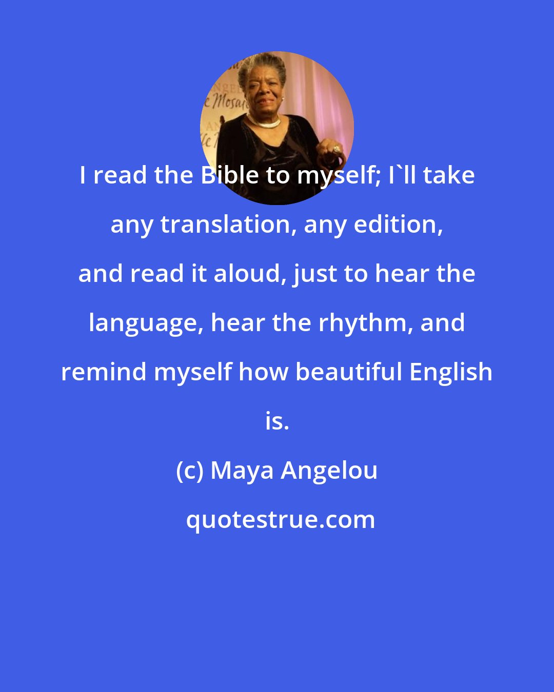 Maya Angelou: I read the Bible to myself; I'll take any translation, any edition, and read it aloud, just to hear the language, hear the rhythm, and remind myself how beautiful English is.