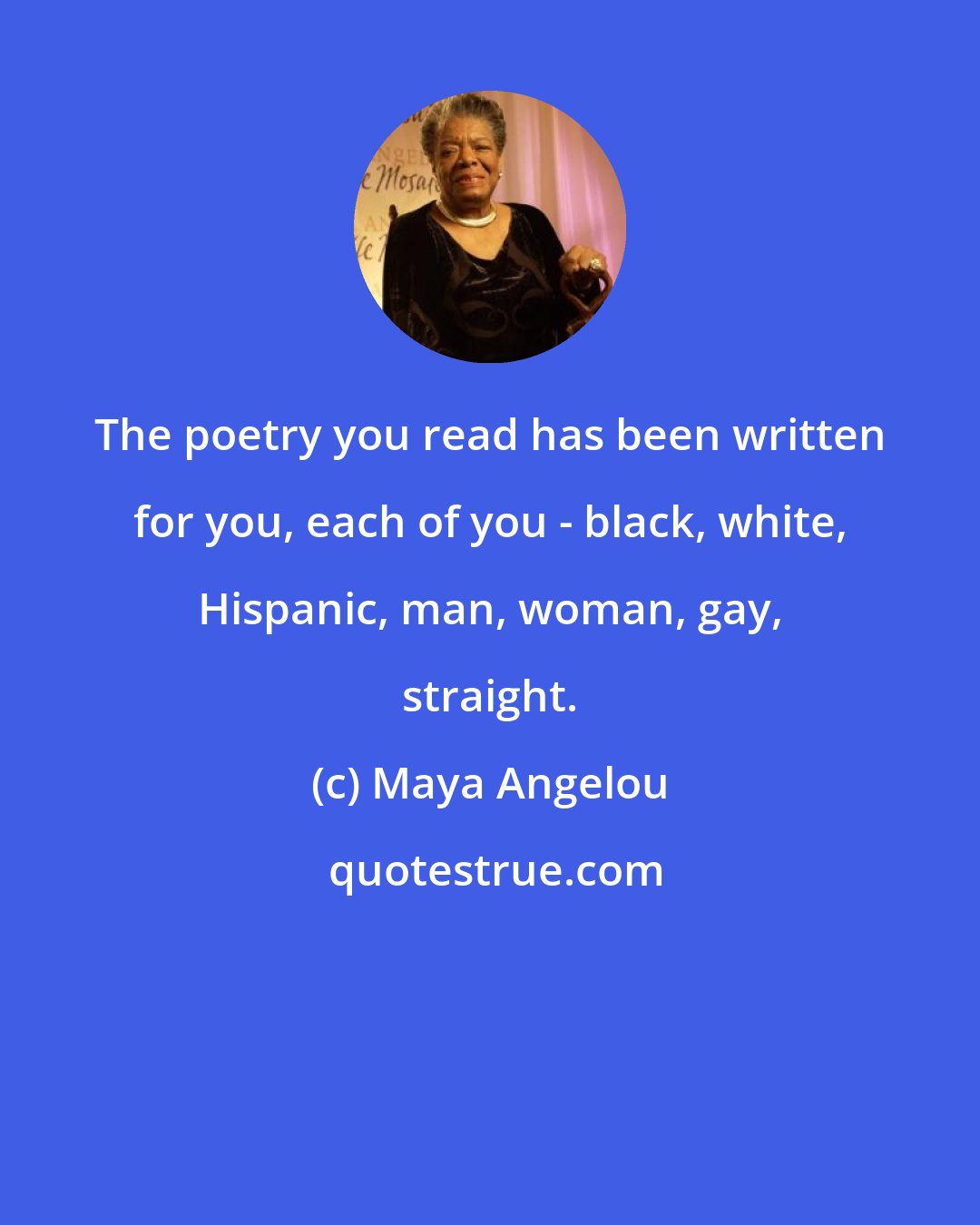 Maya Angelou: The poetry you read has been written for you, each of you - black, white, Hispanic, man, woman, gay, straight.