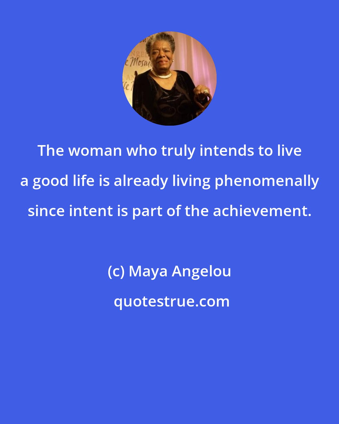 Maya Angelou: The woman who truly intends to live a good life is already living phenomenally since intent is part of the achievement.