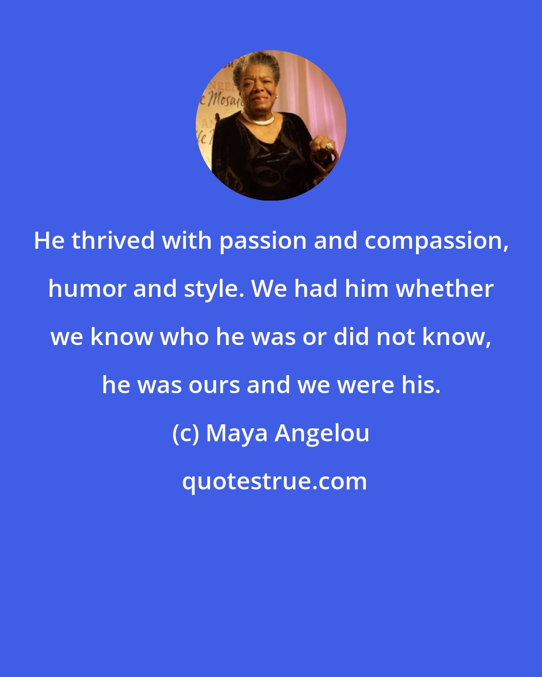 Maya Angelou: He thrived with passion and compassion, humor and style. We had him whether we know who he was or did not know, he was ours and we were his.