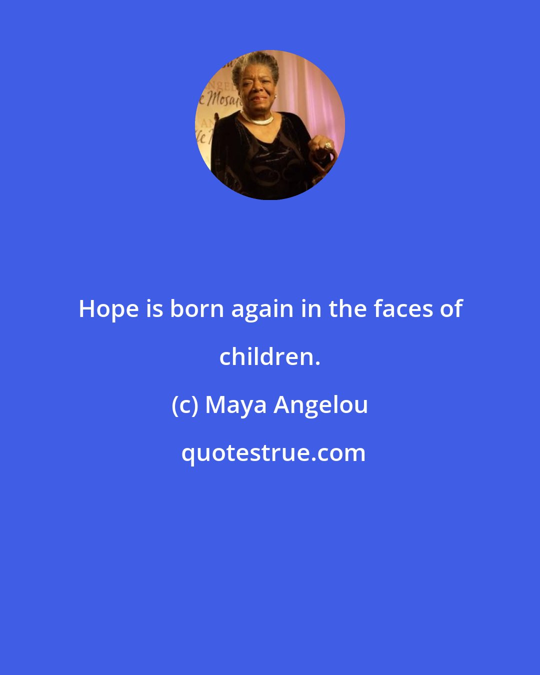 Maya Angelou: Hope is born again in the faces of children.