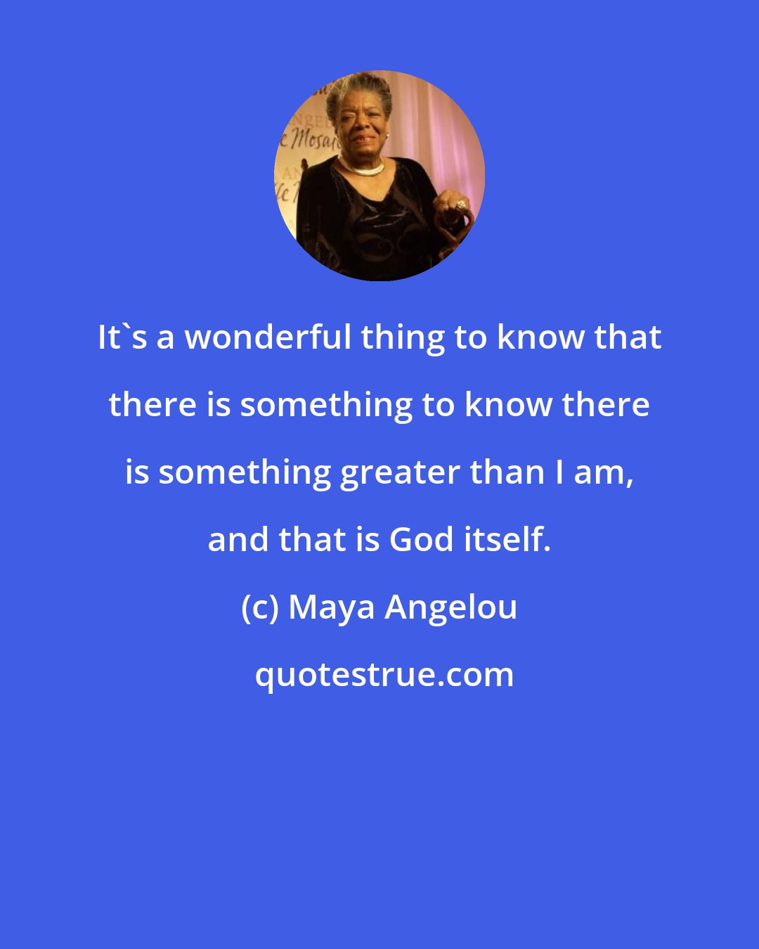 Maya Angelou: It's a wonderful thing to know that there is something to know there is something greater than I am, and that is God itself.