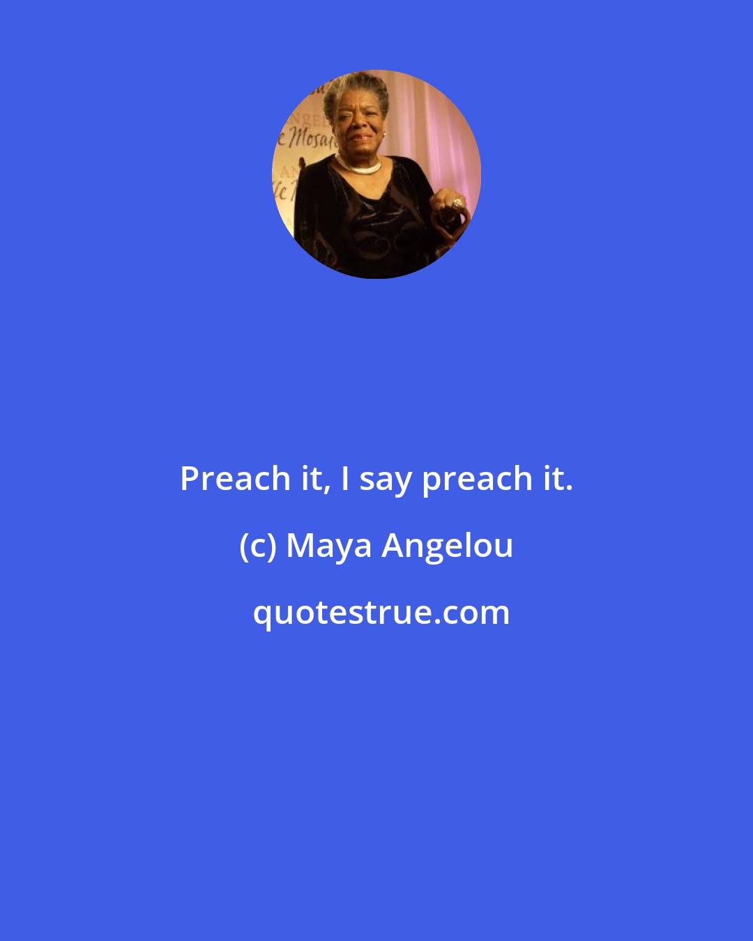 Maya Angelou: Preach it, I say preach it.