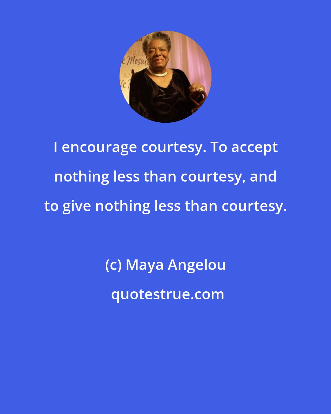 Maya Angelou: I encourage courtesy. To accept nothing less than courtesy, and to give nothing less than courtesy.