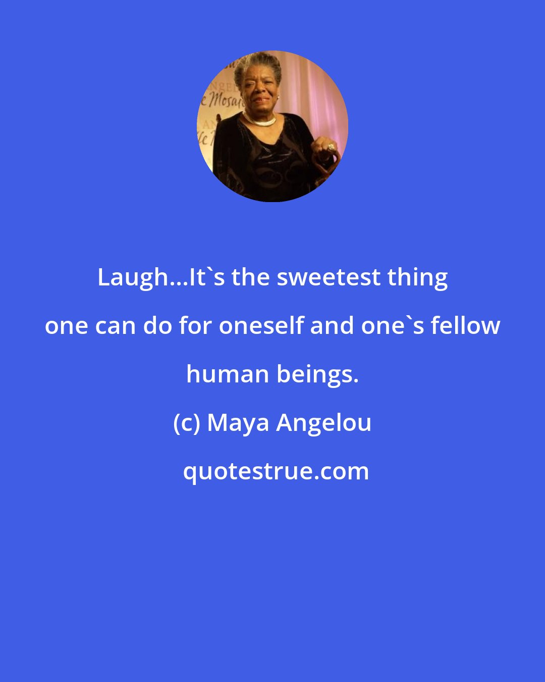 Maya Angelou: Laugh...It's the sweetest thing one can do for oneself and one's fellow human beings.