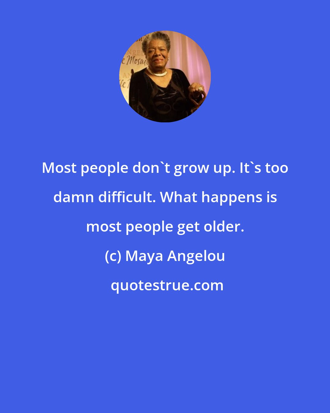 Maya Angelou: Most people don't grow up. It's too damn difficult. What happens is most people get older.