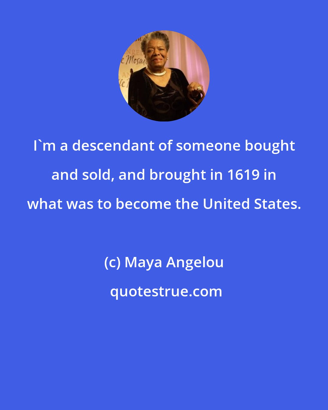 Maya Angelou: I'm a descendant of someone bought and sold, and brought in 1619 in what was to become the United States.