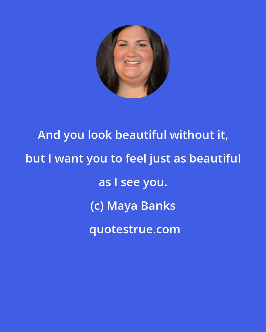 Maya Banks: And you look beautiful without it, but I want you to feel just as beautiful as I see you.