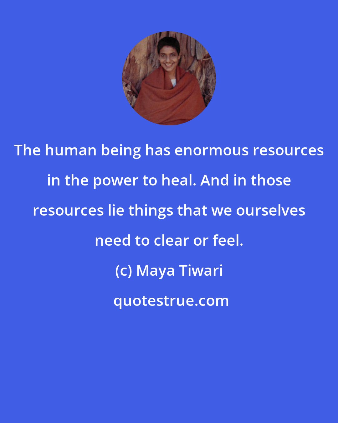 Maya Tiwari: The human being has enormous resources in the power to heal. And in those resources lie things that we ourselves need to clear or feel.