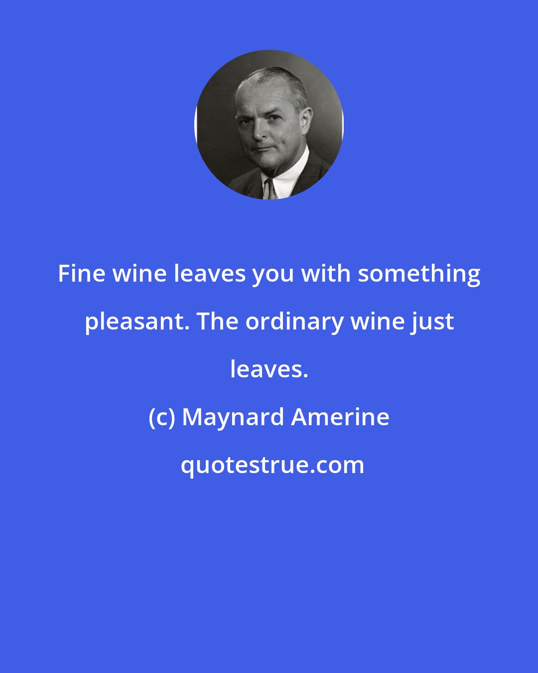 Maynard Amerine: Fine wine leaves you with something pleasant. The ordinary wine just leaves.