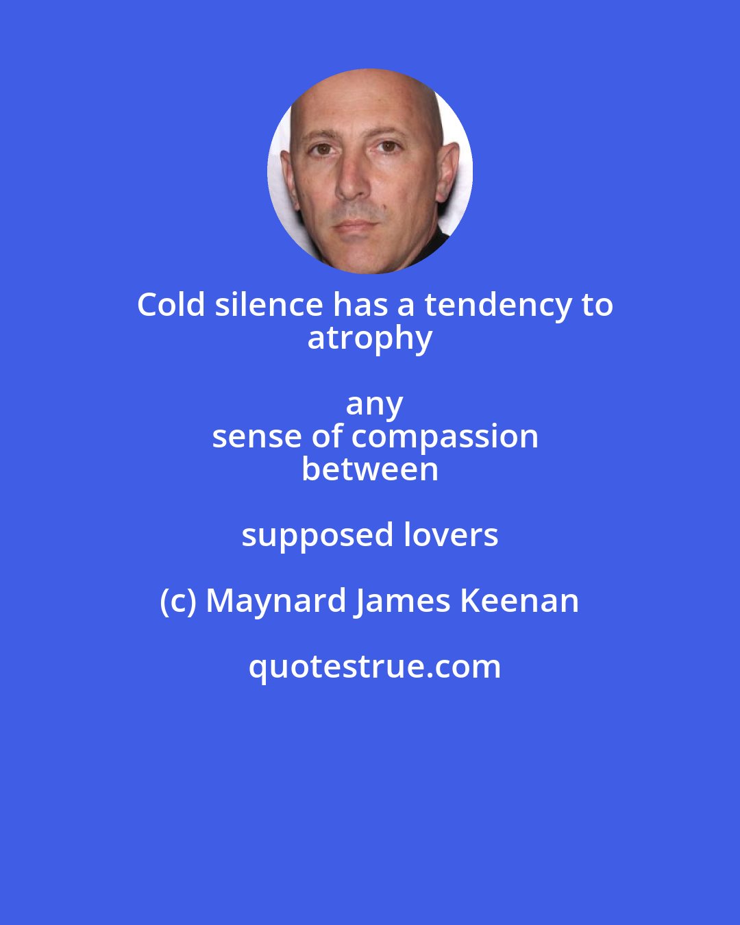 Maynard James Keenan: Cold silence has a tendency to
 atrophy any
 sense of compassion
 between supposed lovers