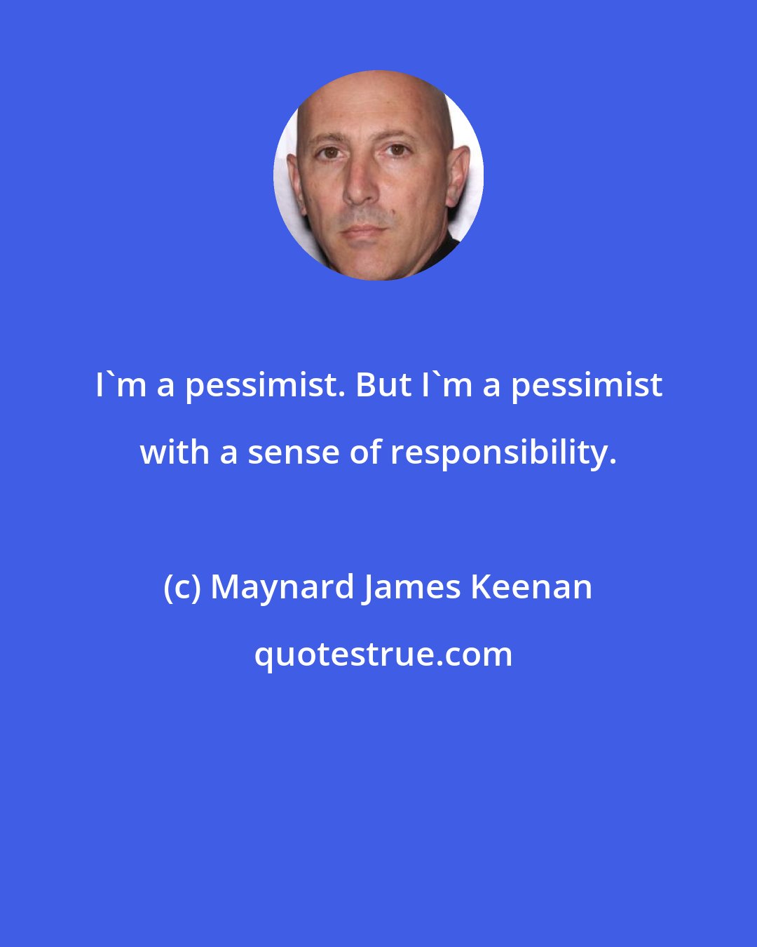 Maynard James Keenan: I'm a pessimist. But I'm a pessimist with a sense of responsibility.