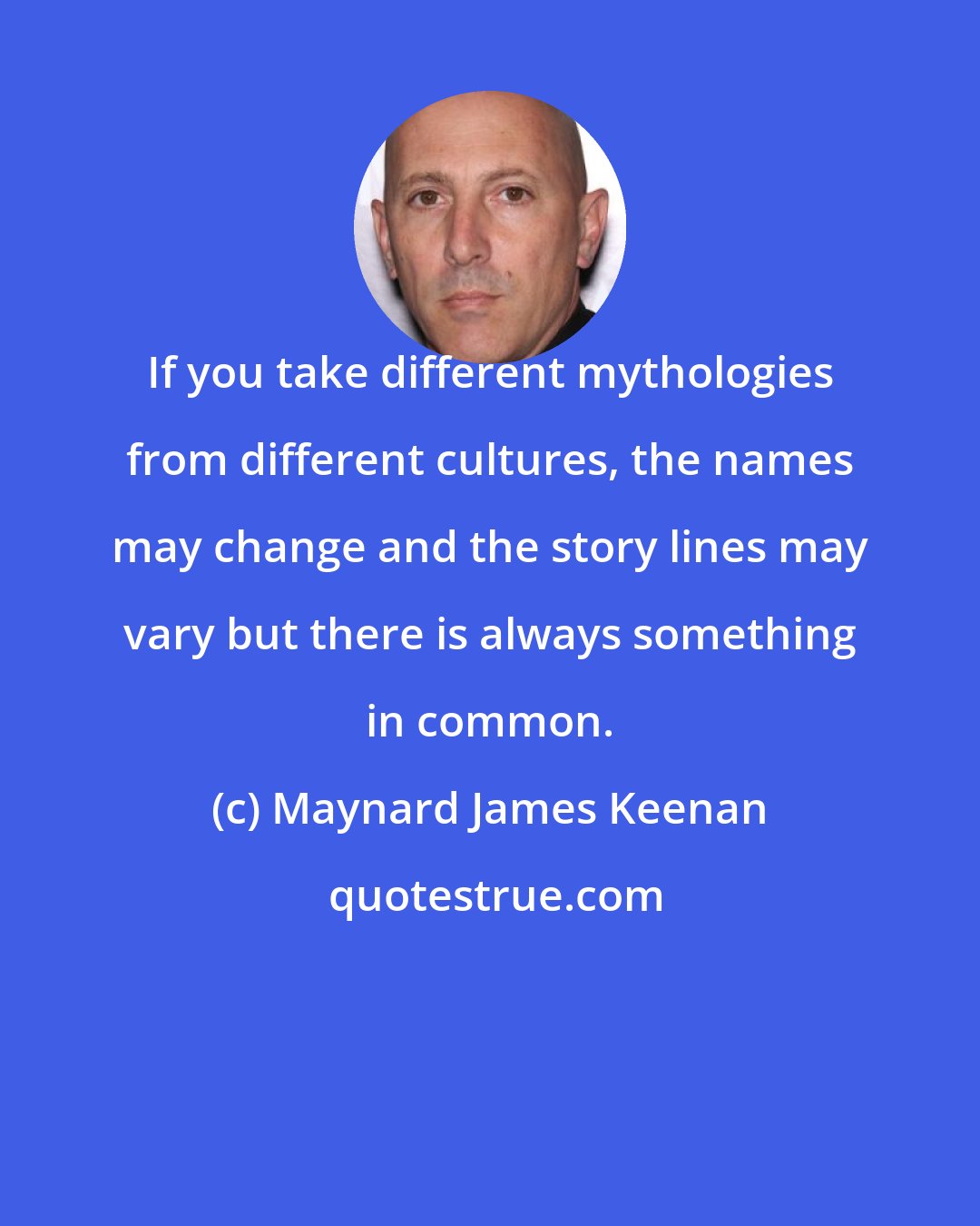 Maynard James Keenan: If you take different mythologies from different cultures, the names may change and the story lines may vary but there is always something in common.