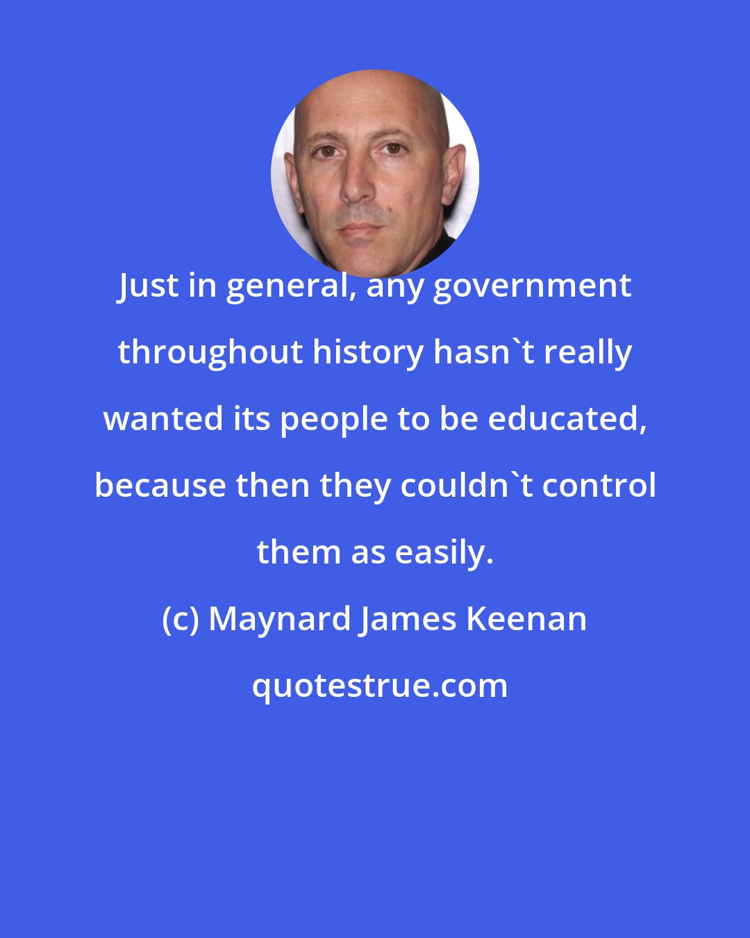 Maynard James Keenan: Just in general, any government throughout history hasn't really wanted its people to be educated, because then they couldn't control them as easily.