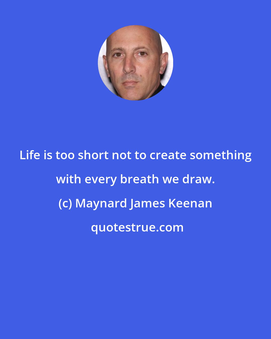 Maynard James Keenan: Life is too short not to create something with every breath we draw.