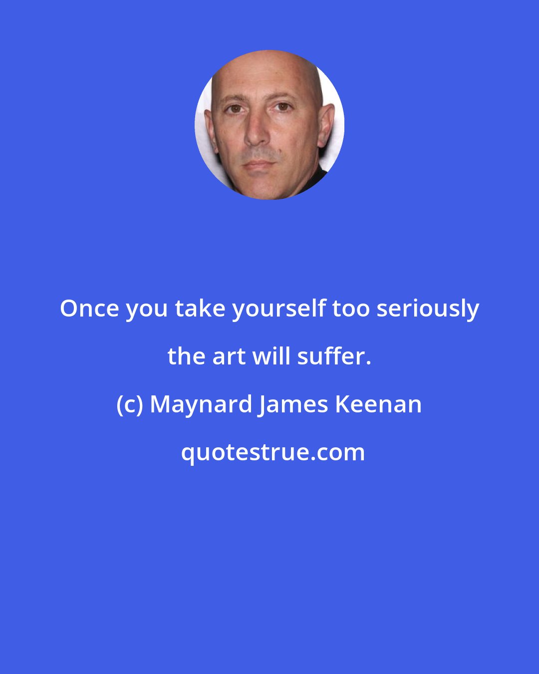 Maynard James Keenan: Once you take yourself too seriously the art will suffer.