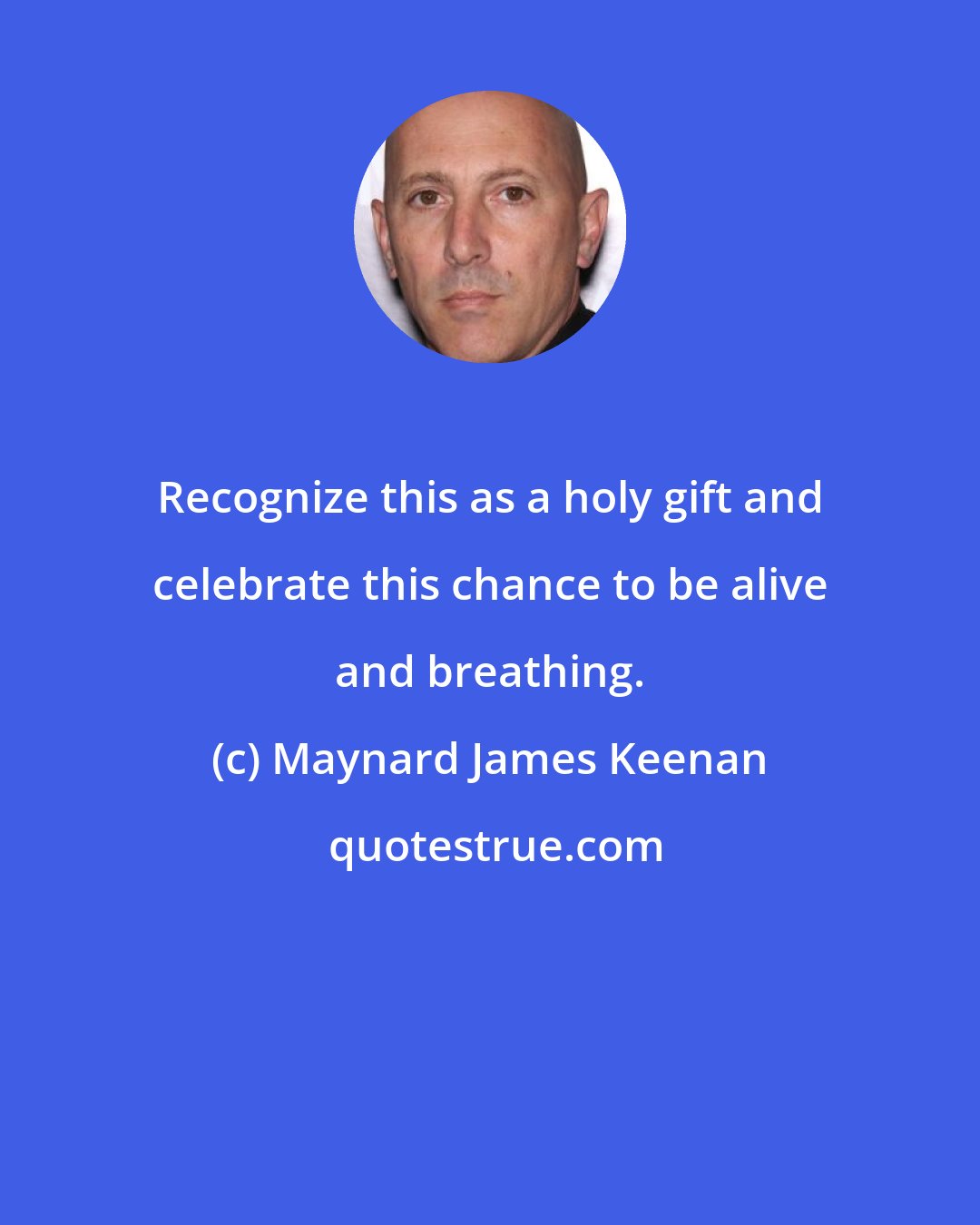 Maynard James Keenan: Recognize this as a holy gift and celebrate this chance to be alive and breathing.