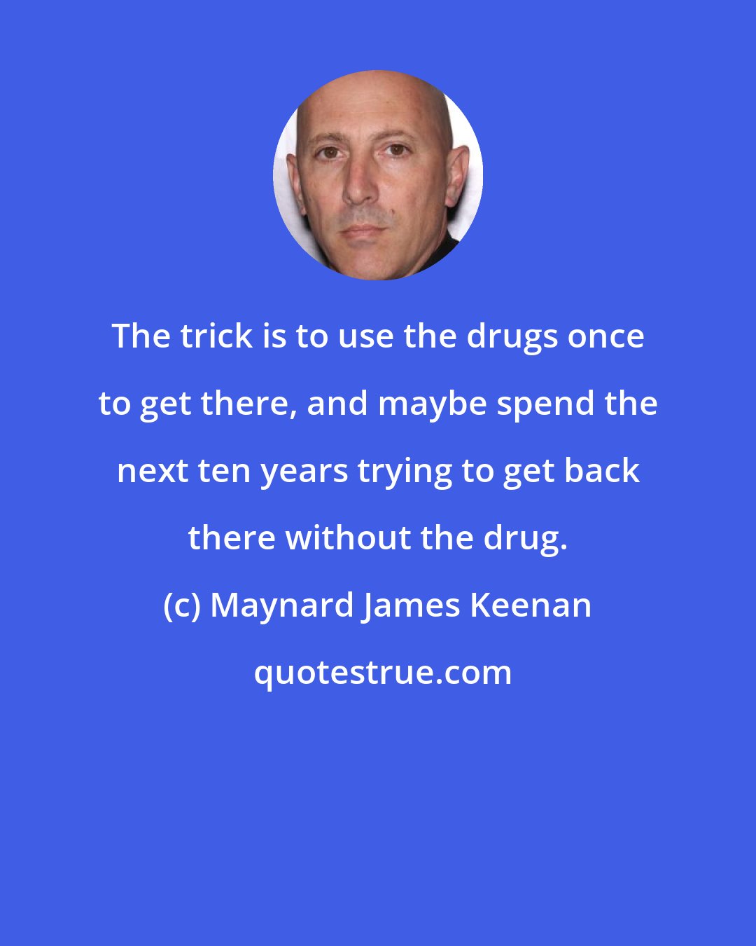 Maynard James Keenan: The trick is to use the drugs once to get there, and maybe spend the next ten years trying to get back there without the drug.