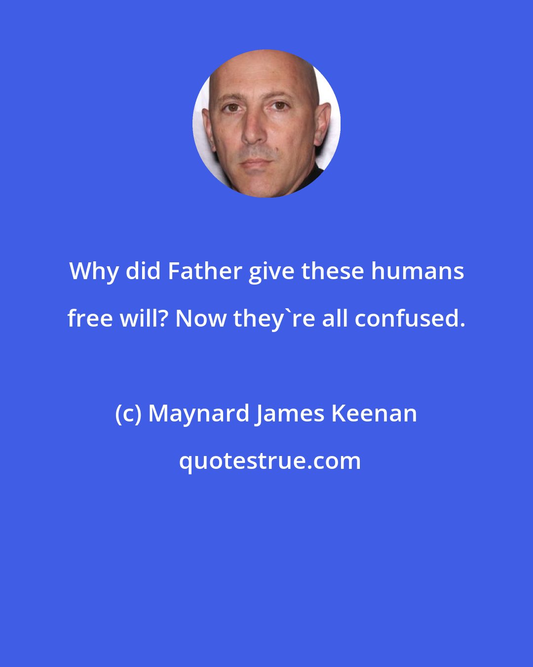 Maynard James Keenan: Why did Father give these humans free will? Now they're all confused.