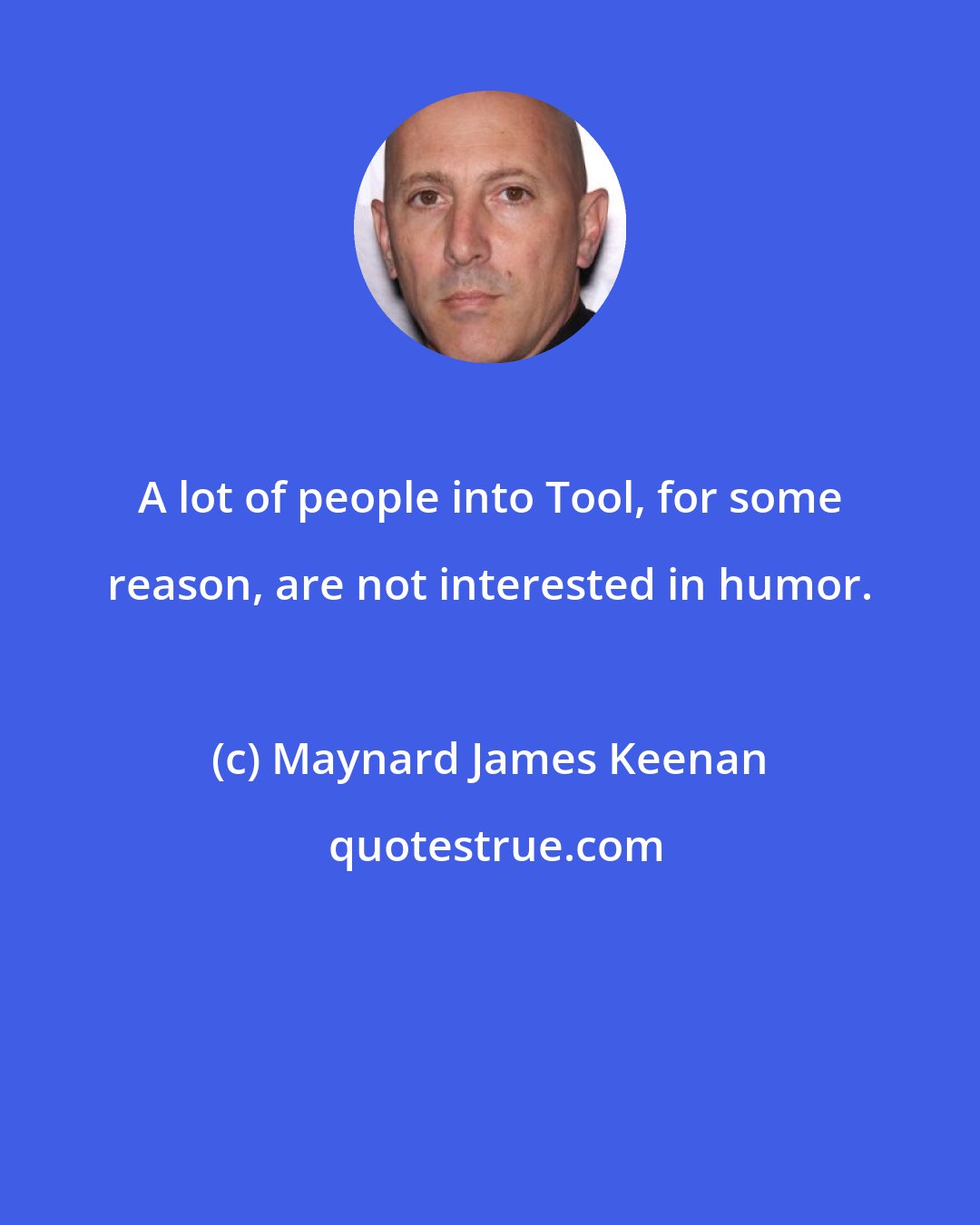 Maynard James Keenan: A lot of people into Tool, for some reason, are not interested in humor.