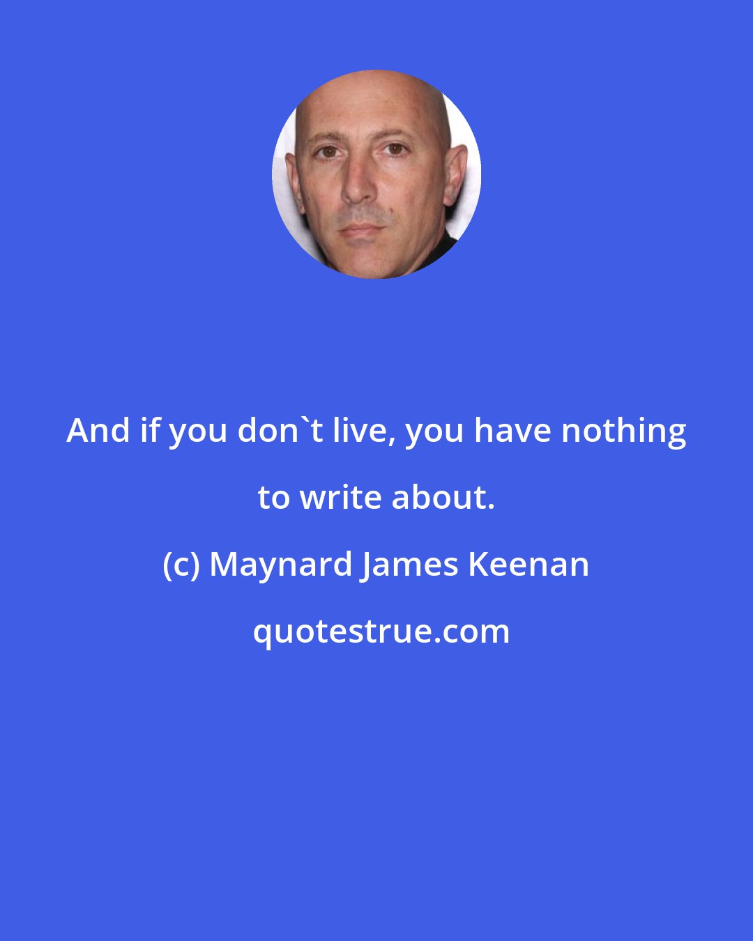 Maynard James Keenan: And if you don't live, you have nothing to write about.