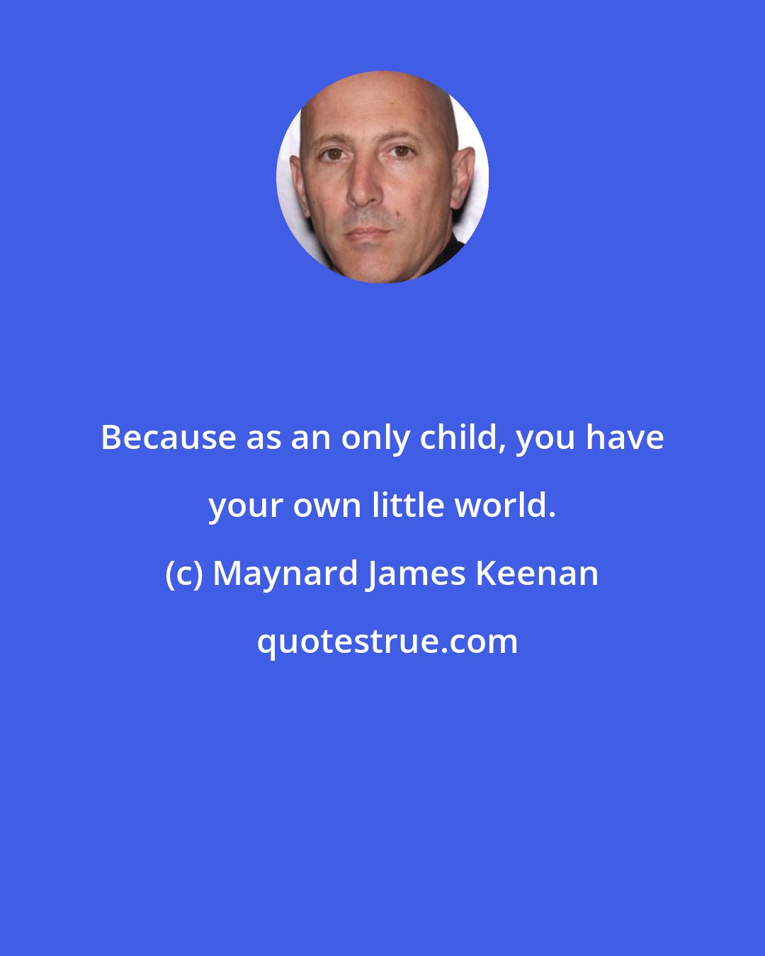 Maynard James Keenan: Because as an only child, you have your own little world.