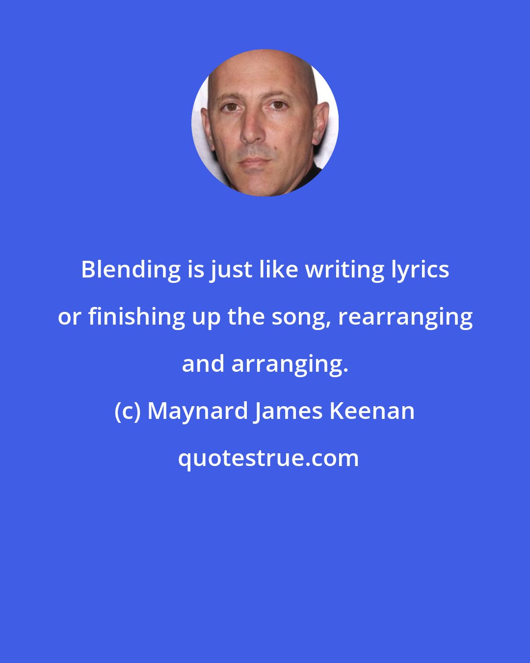 Maynard James Keenan: Blending is just like writing lyrics or finishing up the song, rearranging and arranging.