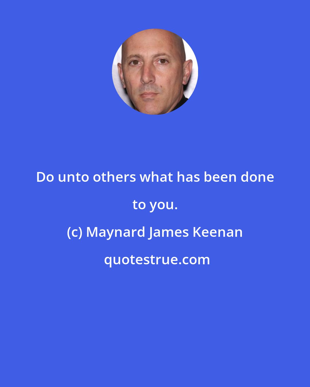 Maynard James Keenan: Do unto others what has been done to you.