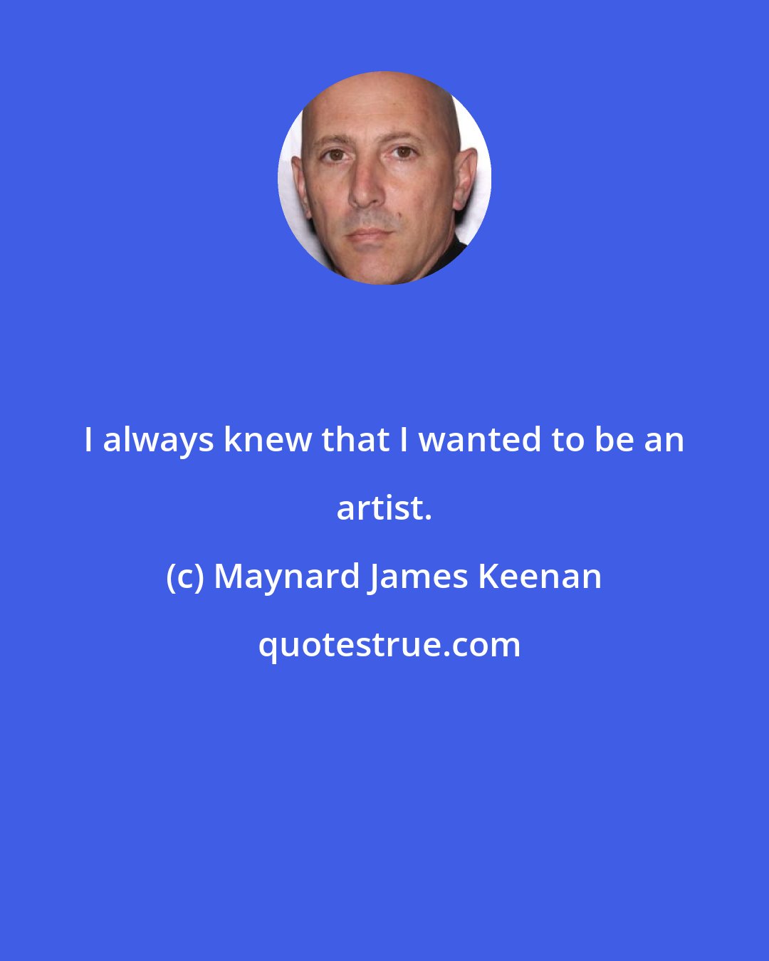 Maynard James Keenan: I always knew that I wanted to be an artist.