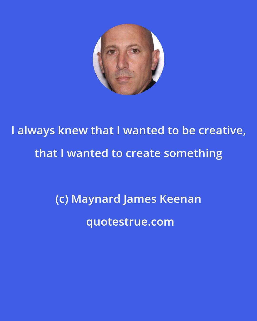 Maynard James Keenan: I always knew that I wanted to be creative, that I wanted to create something