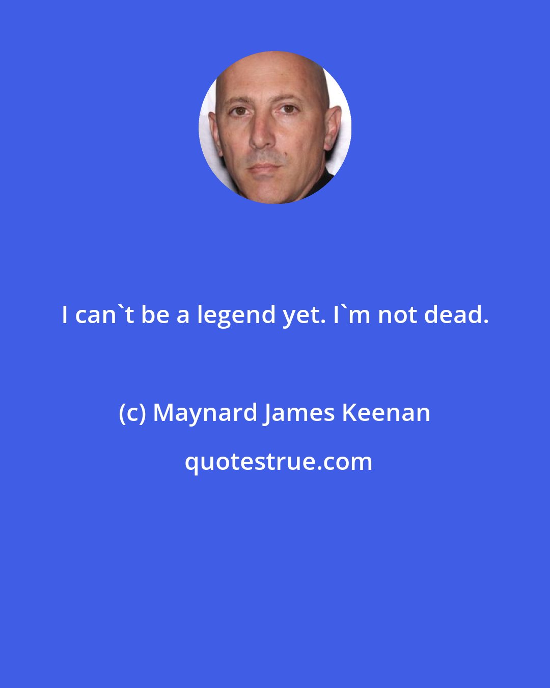 Maynard James Keenan: I can't be a legend yet. I'm not dead.