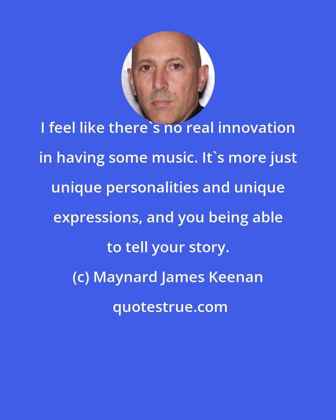 Maynard James Keenan: I feel like there's no real innovation in having some music. It's more just unique personalities and unique expressions, and you being able to tell your story.