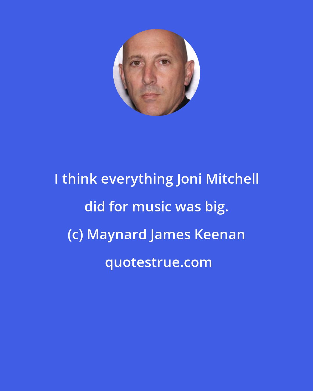 Maynard James Keenan: I think everything Joni Mitchell did for music was big.