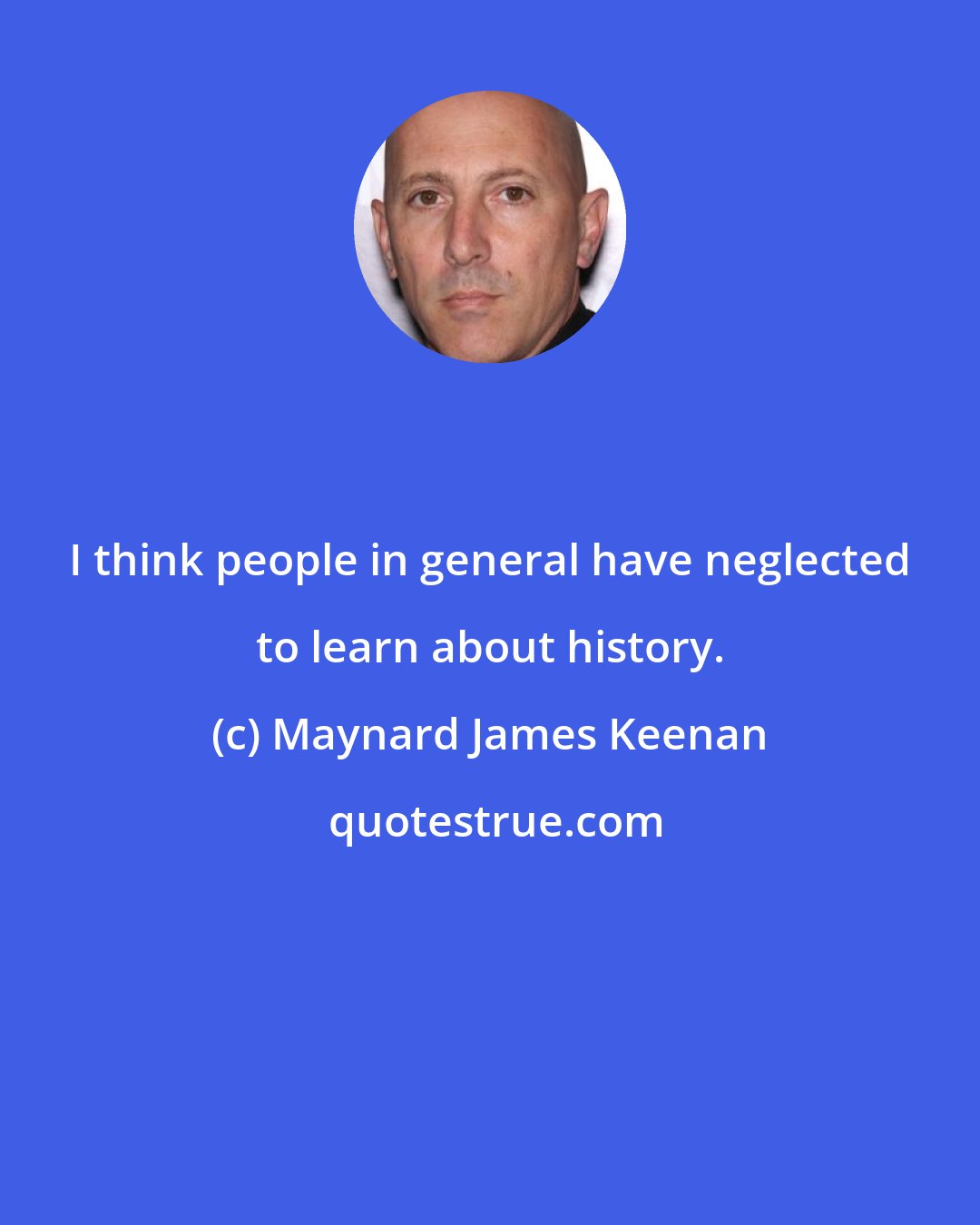 Maynard James Keenan: I think people in general have neglected to learn about history.