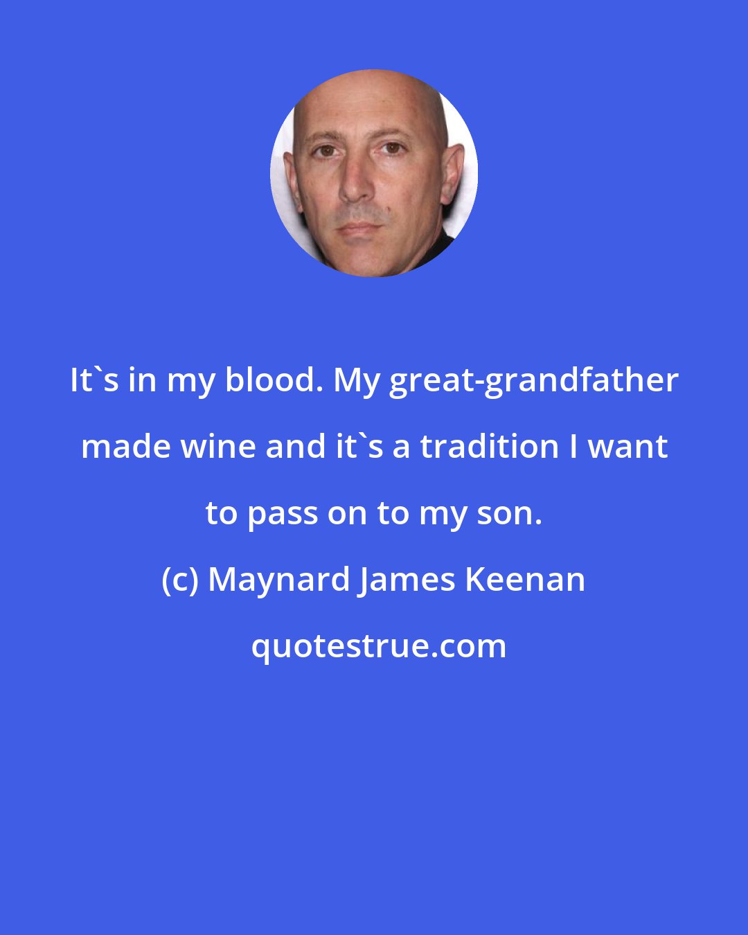 Maynard James Keenan: It's in my blood. My great-grandfather made wine and it's a tradition I want to pass on to my son.