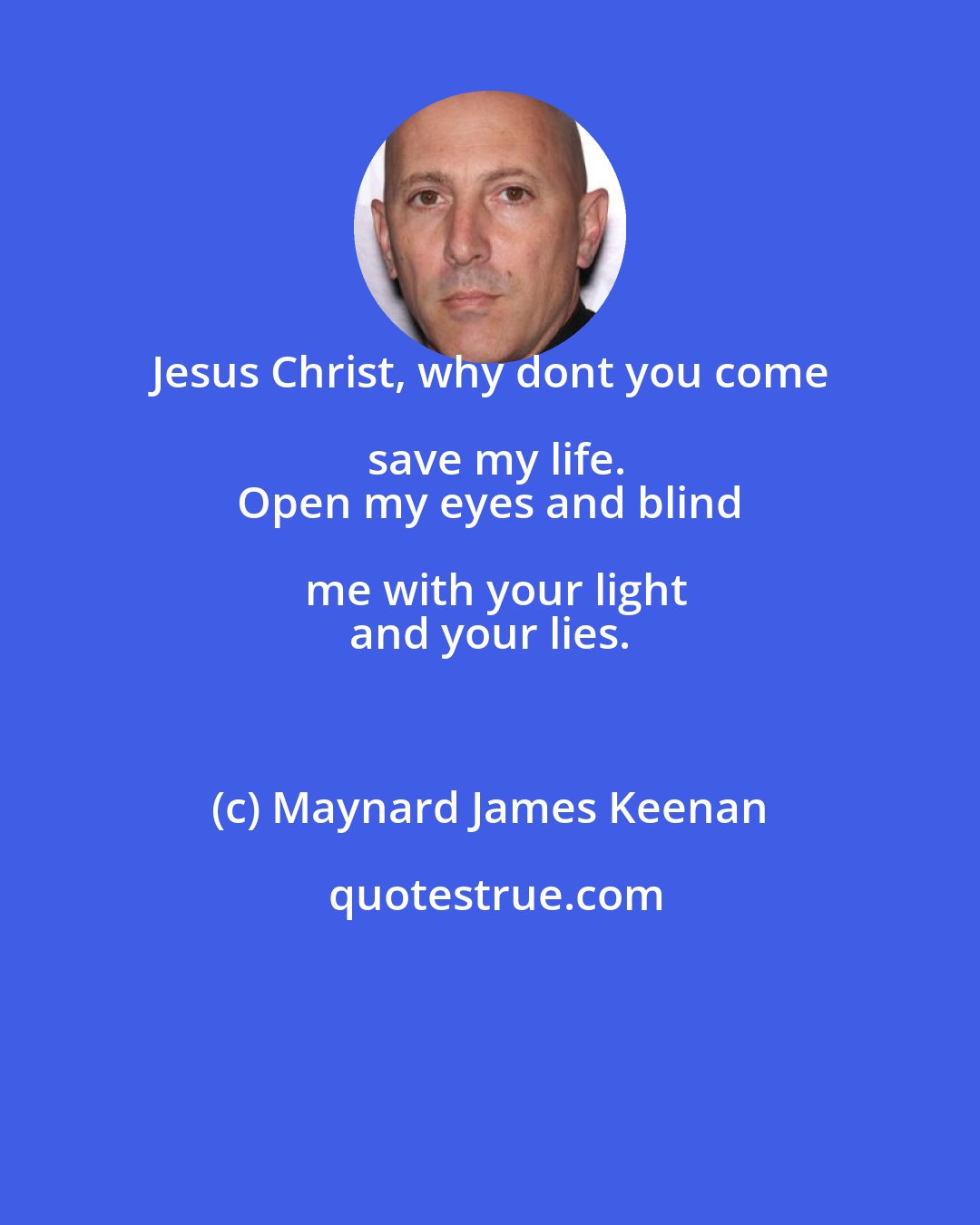 Maynard James Keenan: Jesus Christ, why dont you come save my life.
 Open my eyes and blind me with your light
 and your lies.