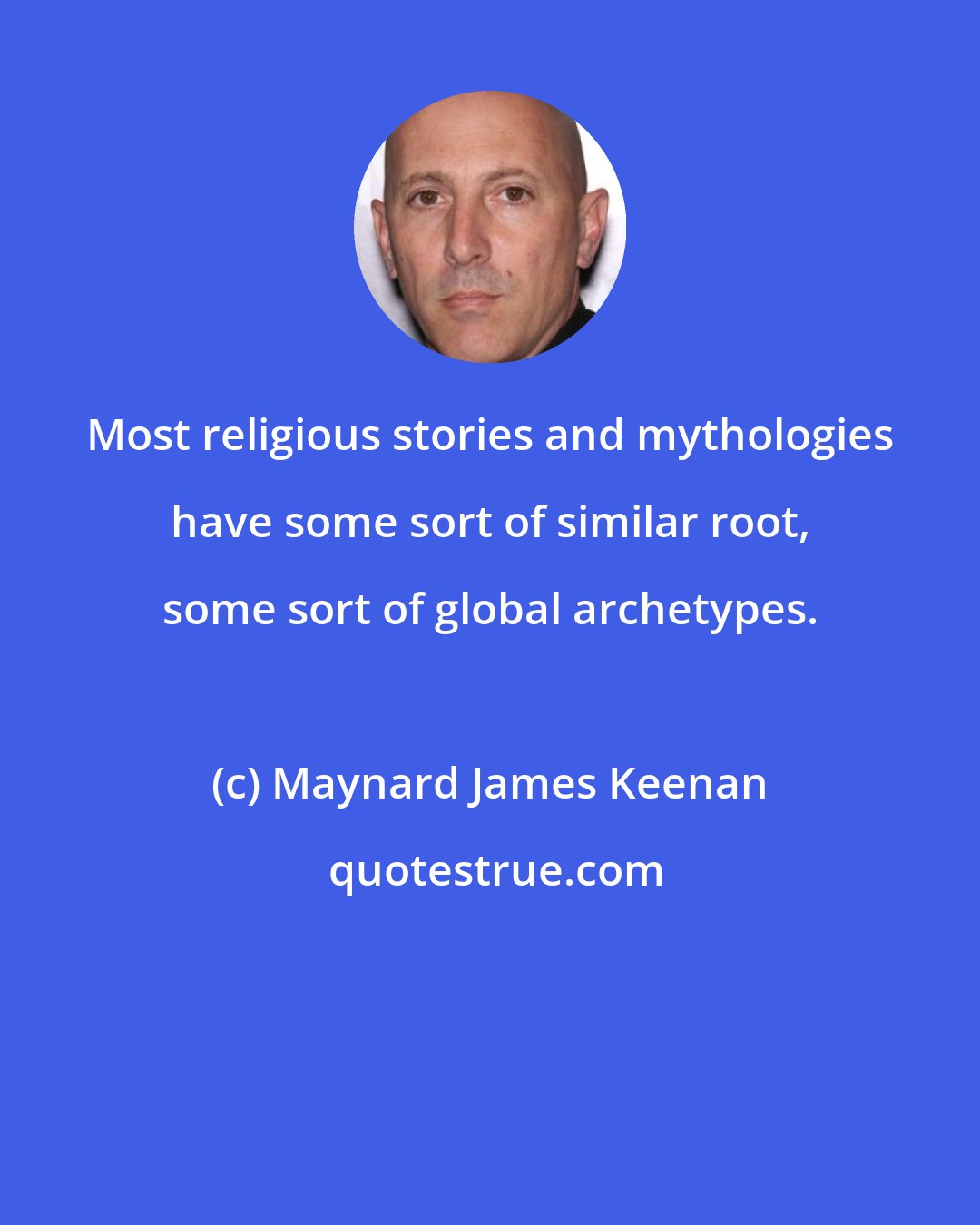 Maynard James Keenan: Most religious stories and mythologies have some sort of similar root, some sort of global archetypes.