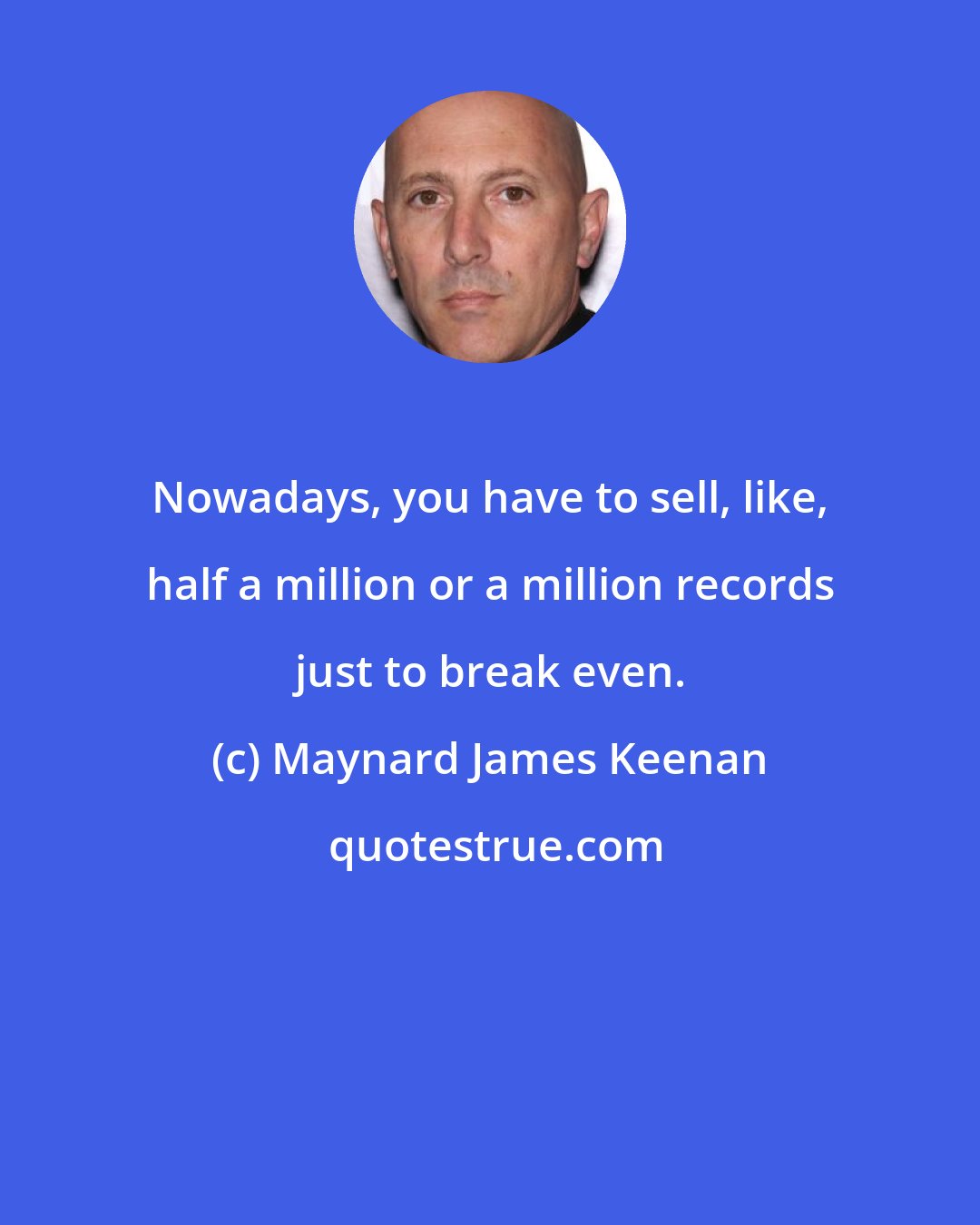 Maynard James Keenan: Nowadays, you have to sell, like, half a million or a million records just to break even.