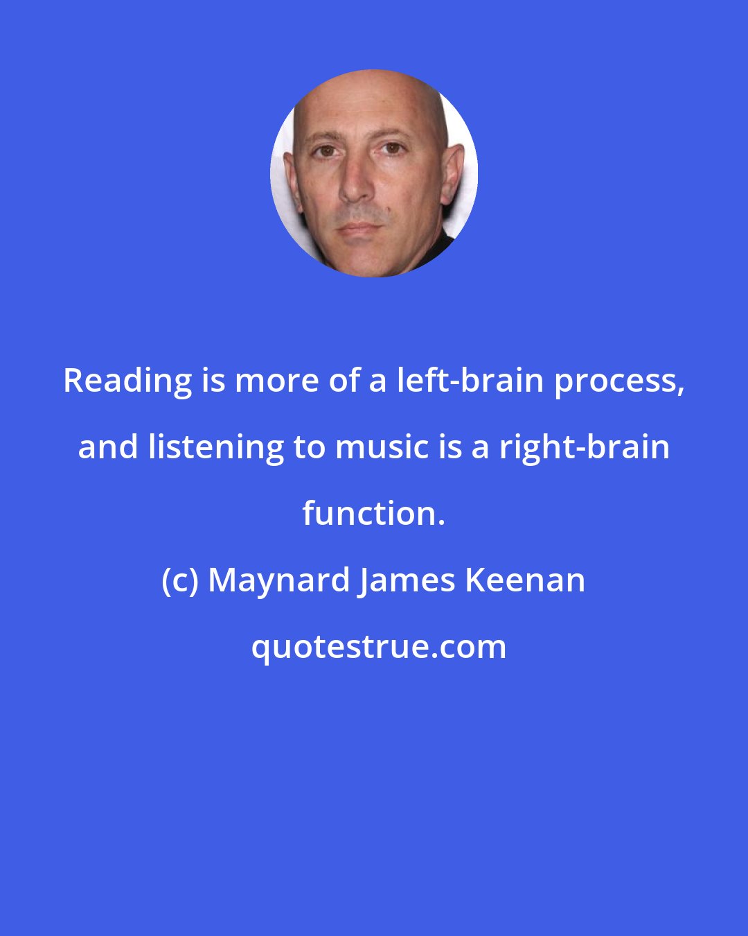 Maynard James Keenan: Reading is more of a left-brain process, and listening to music is a right-brain function.