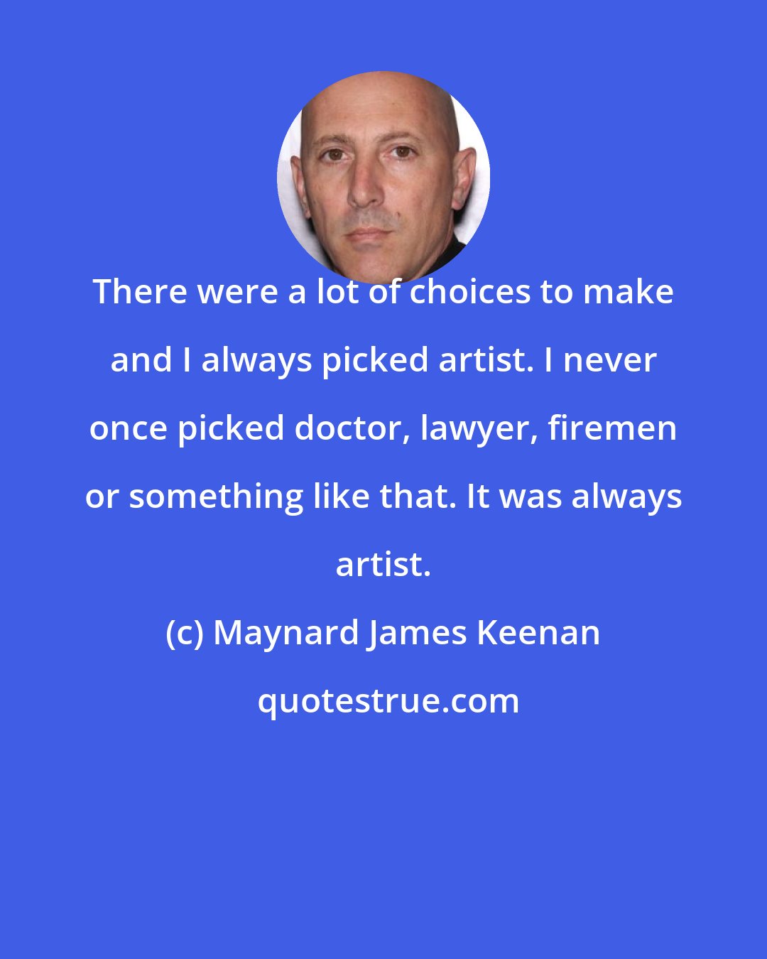 Maynard James Keenan: There were a lot of choices to make and I always picked artist. I never once picked doctor, lawyer, firemen or something like that. It was always artist.