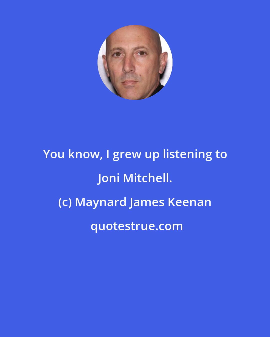 Maynard James Keenan: You know, I grew up listening to Joni Mitchell.