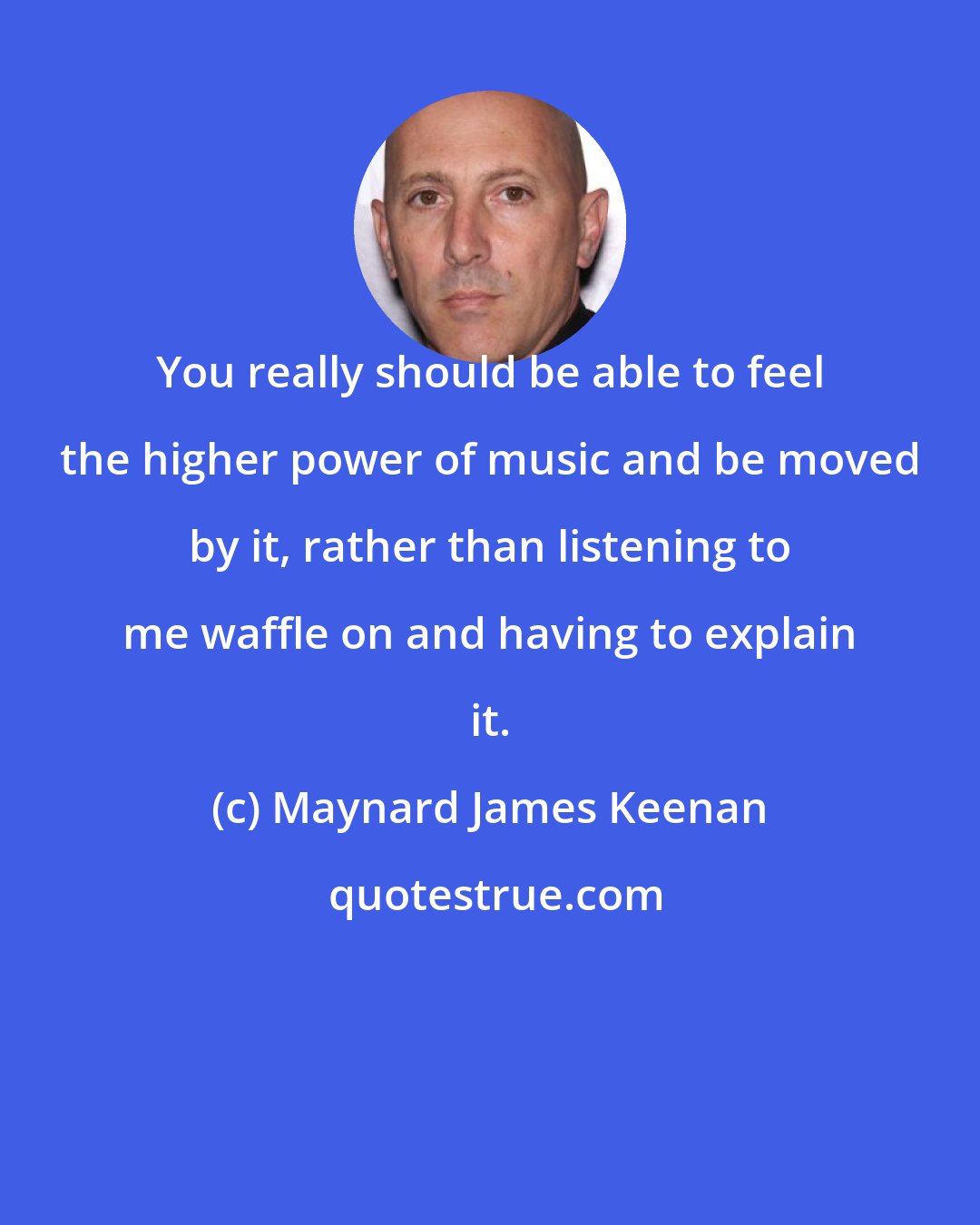 Maynard James Keenan: You really should be able to feel the higher power of music and be moved by it, rather than listening to me waffle on and having to explain it.