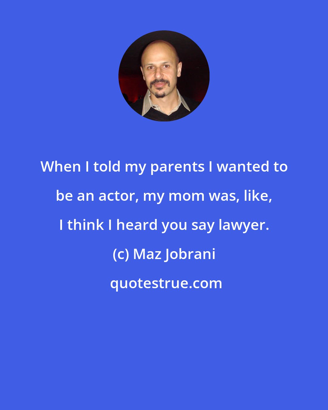 Maz Jobrani: When I told my parents I wanted to be an actor, my mom was, like, I think I heard you say lawyer.