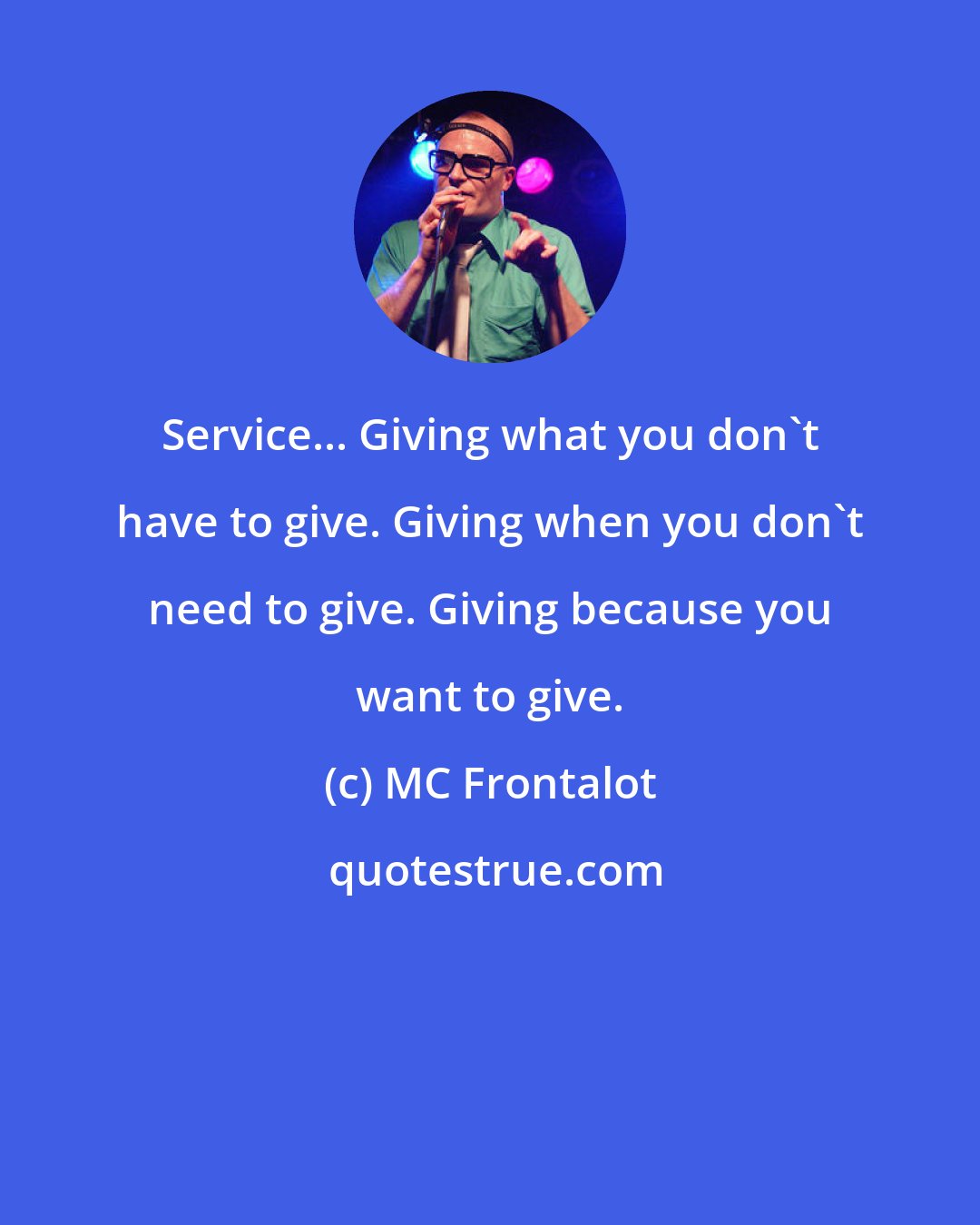 MC Frontalot: Service... Giving what you don't have to give. Giving when you don't need to give. Giving because you want to give.