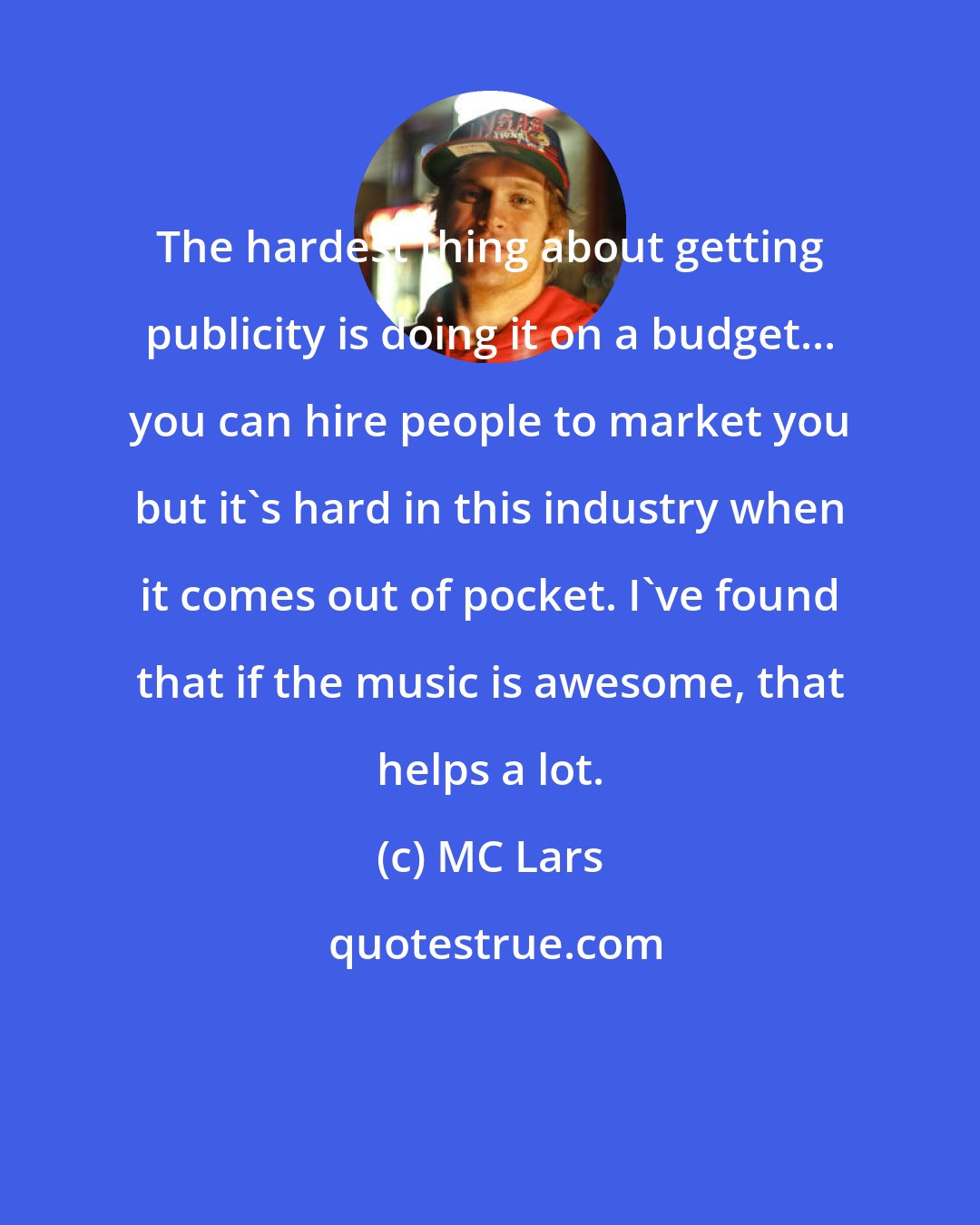 MC Lars: The hardest thing about getting publicity is doing it on a budget... you can hire people to market you but it's hard in this industry when it comes out of pocket. I've found that if the music is awesome, that helps a lot.