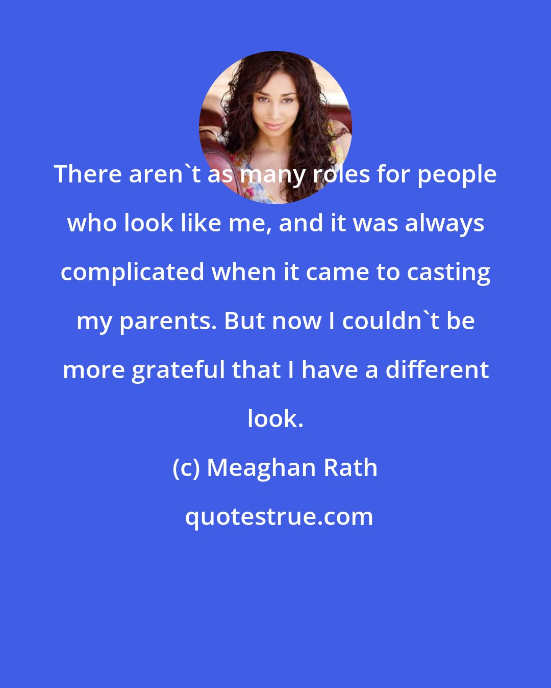 Meaghan Rath: There aren't as many roles for people who look like me, and it was always complicated when it came to casting my parents. But now I couldn't be more grateful that I have a different look.