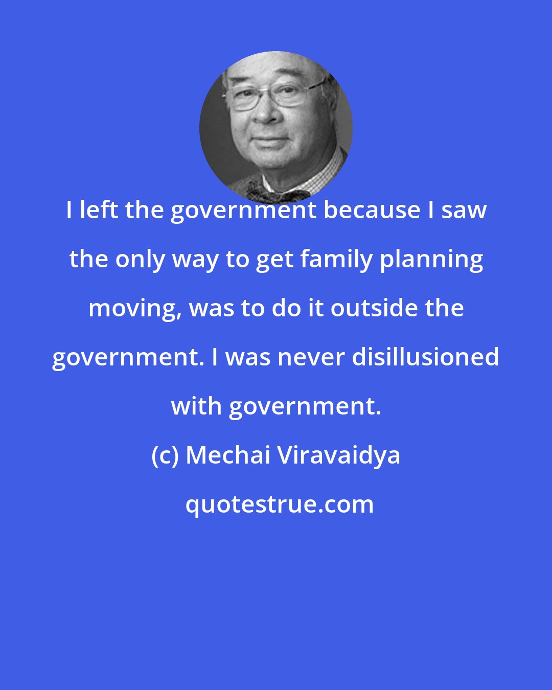 Mechai Viravaidya: I left the government because I saw the only way to get family planning moving, was to do it outside the government. I was never disillusioned with government.