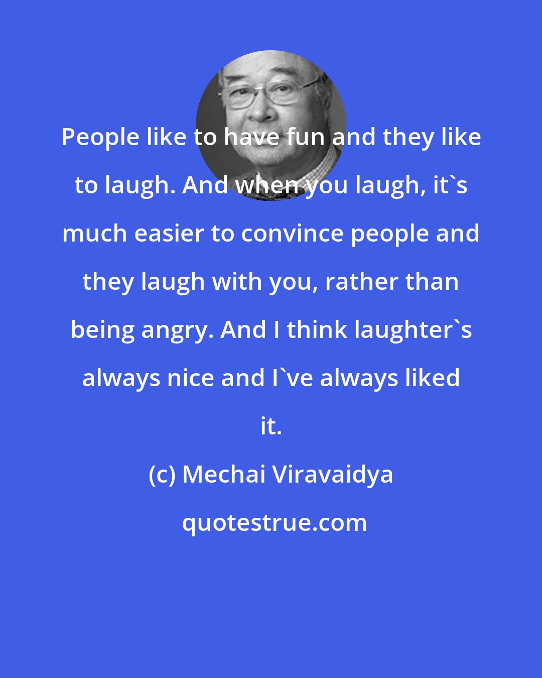 Mechai Viravaidya: People like to have fun and they like to laugh. And when you laugh, it's much easier to convince people and they laugh with you, rather than being angry. And I think laughter's always nice and I've always liked it.