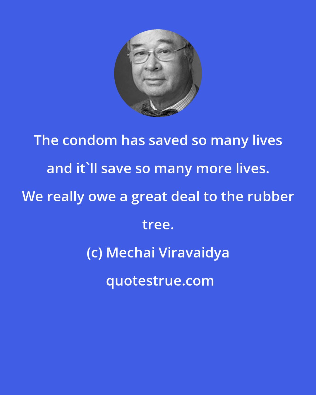 Mechai Viravaidya: The condom has saved so many lives and it'll save so many more lives. We really owe a great deal to the rubber tree.