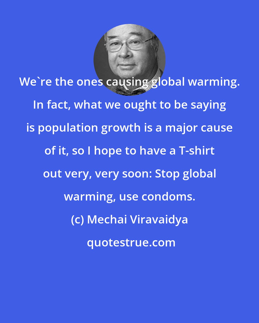 Mechai Viravaidya: We're the ones causing global warming. In fact, what we ought to be saying is population growth is a major cause of it, so I hope to have a T-shirt out very, very soon: Stop global warming, use condoms.